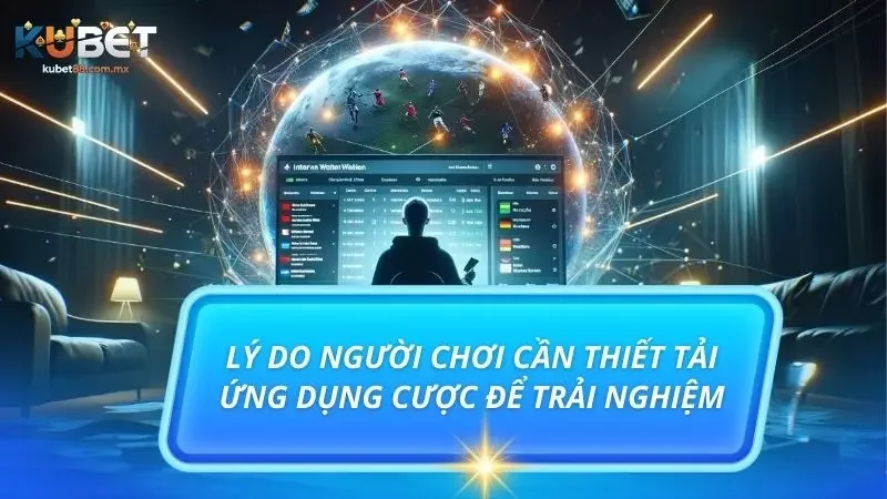 Lý do người chơi cần thiết tải ứng dụng cược để trải nghiệm